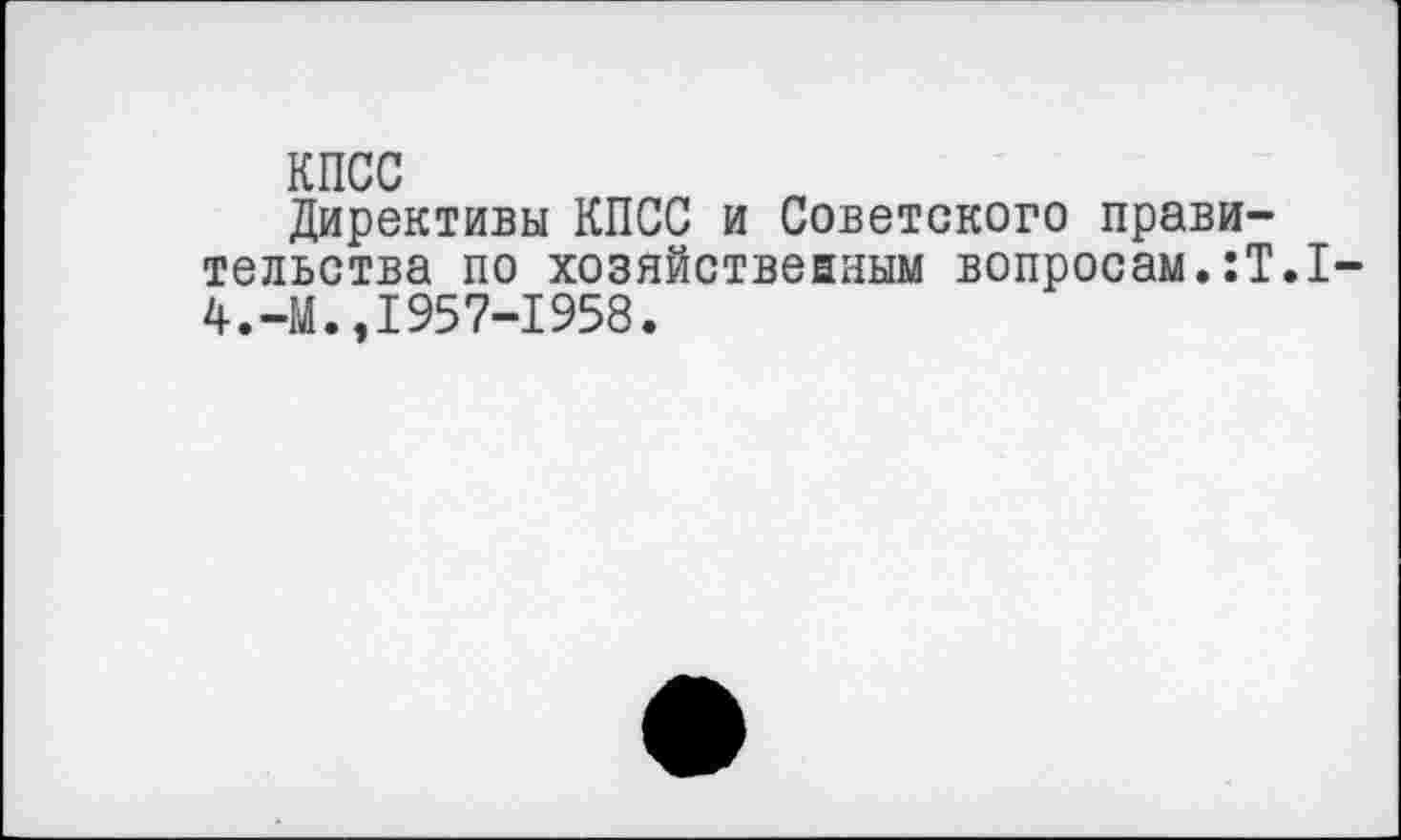 ﻿КПСС
Директивы КПСС и Советского правительства по хозяйственным вопросам.:Т.1-4.-М.,1957-1958.